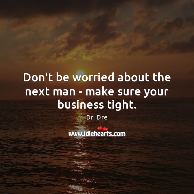 Don’t be worried about the next man – make sure your business tight. Dr. Dre Picture Quote
