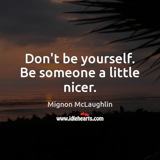 Don’t be yourself. Be someone a little nicer. Mignon McLaughlin Picture Quote