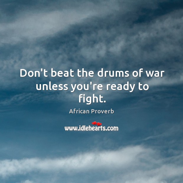 Don’t beat the drums of war unless you’re ready to fight. African Proverbs Image