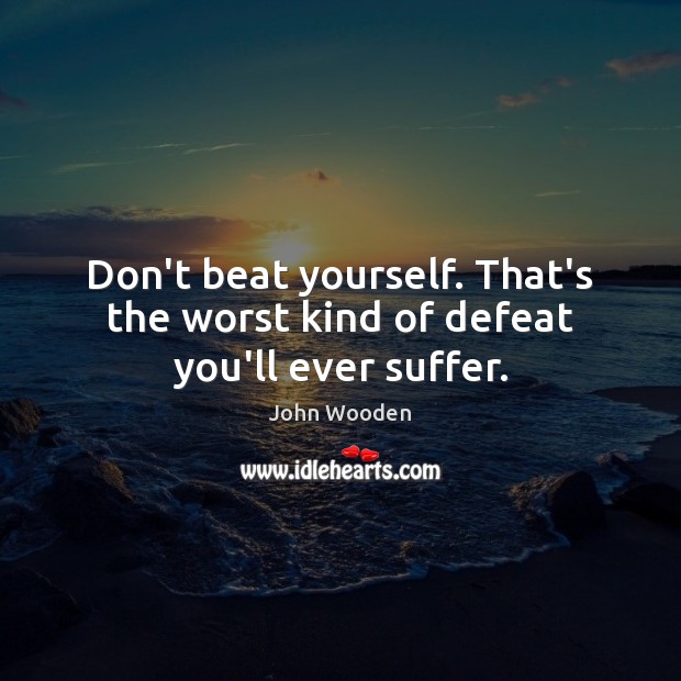 Don’t beat yourself. That’s the worst kind of defeat you’ll ever suffer. John Wooden Picture Quote