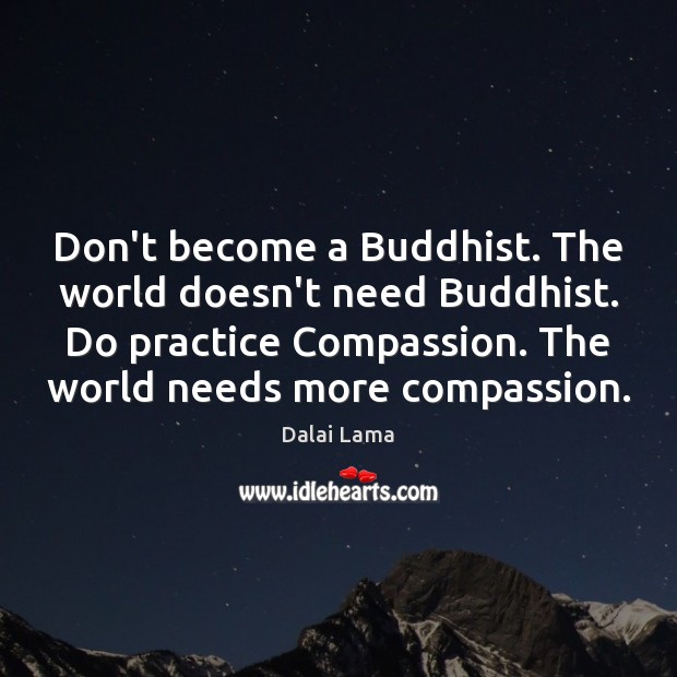 Don’t become a Buddhist. The world doesn’t need Buddhist. Do practice Compassion. Dalai Lama Picture Quote