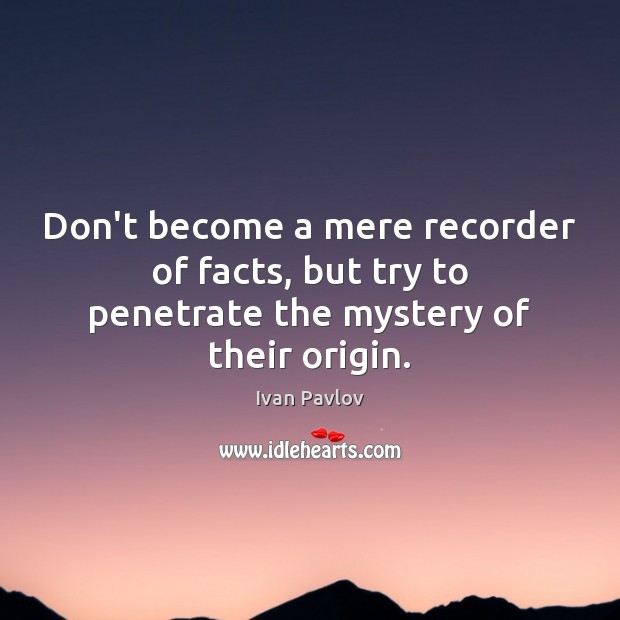 Don’t become a mere recorder of facts, but try to penetrate the mystery of their origin. Image