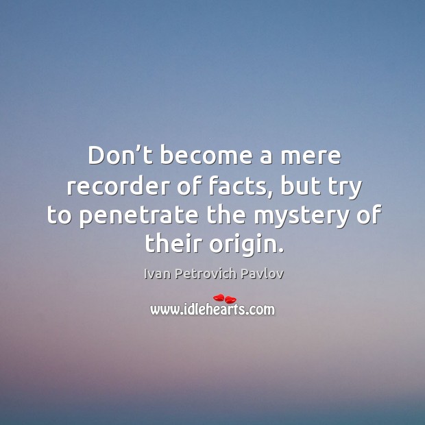 Don’t become a mere recorder of facts, but try to penetrate the mystery of their origin. Image