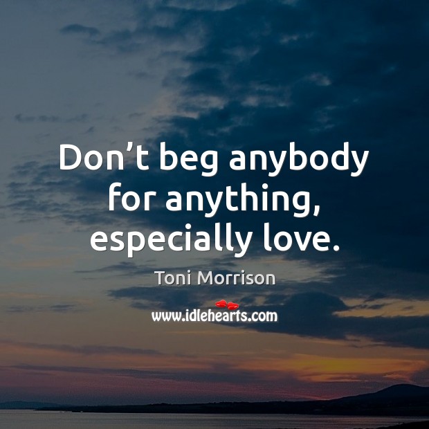 Don’t beg anybody for anything, especially love. Toni Morrison Picture Quote