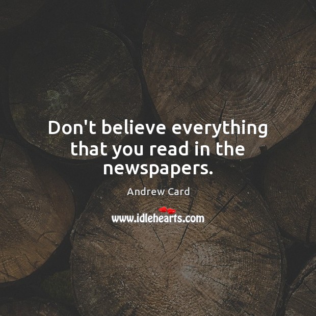 Don’t believe everything that you read in the newspapers. Andrew Card Picture Quote