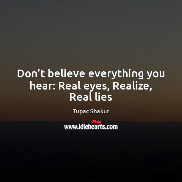 Don’t believe everything you hear: Real eyes, Realize, Real lies Tupac Shakur Picture Quote