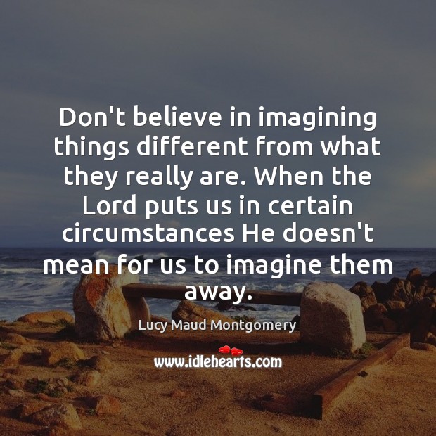 Don’t believe in imagining things different from what they really are. When Lucy Maud Montgomery Picture Quote