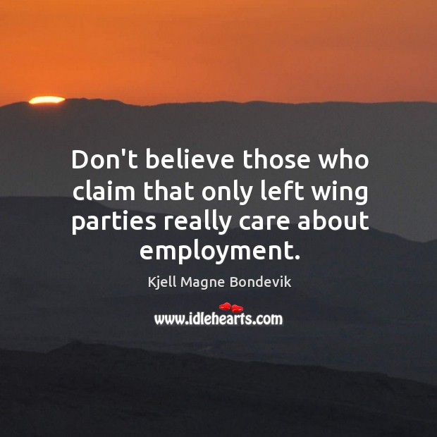 Don’t believe those who claim that only left wing parties really care about employment. Kjell Magne Bondevik Picture Quote