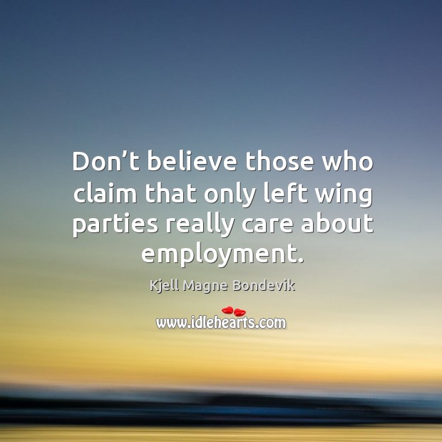 Don’t believe those who claim that only left wing parties really care about employment. Kjell Magne Bondevik Picture Quote