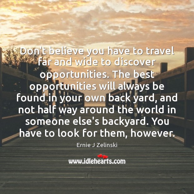 Don’t believe you have to travel far and wide to discover opportunities. Ernie J Zelinski Picture Quote