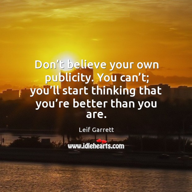 Don’t believe your own publicity. You can’t; you’ll start thinking that you’re better than you are. Leif Garrett Picture Quote