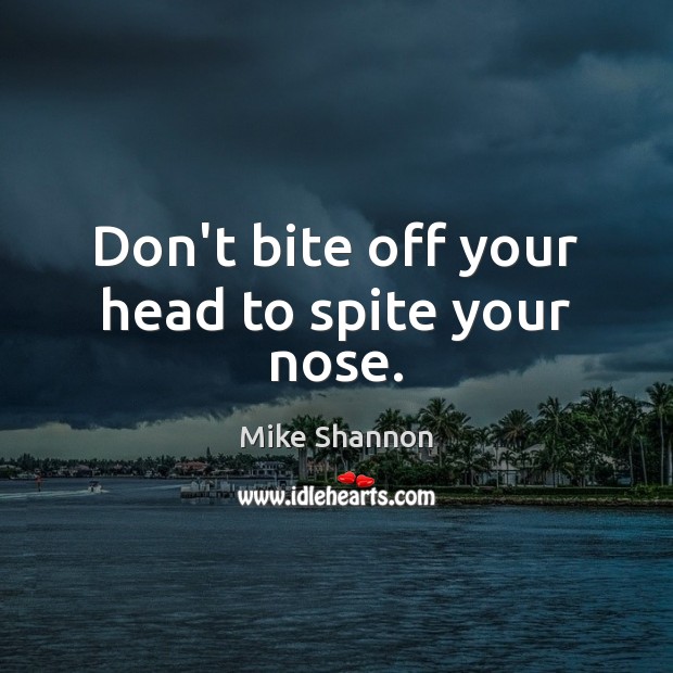 Don’t bite off your head to spite your nose. Mike Shannon Picture Quote
