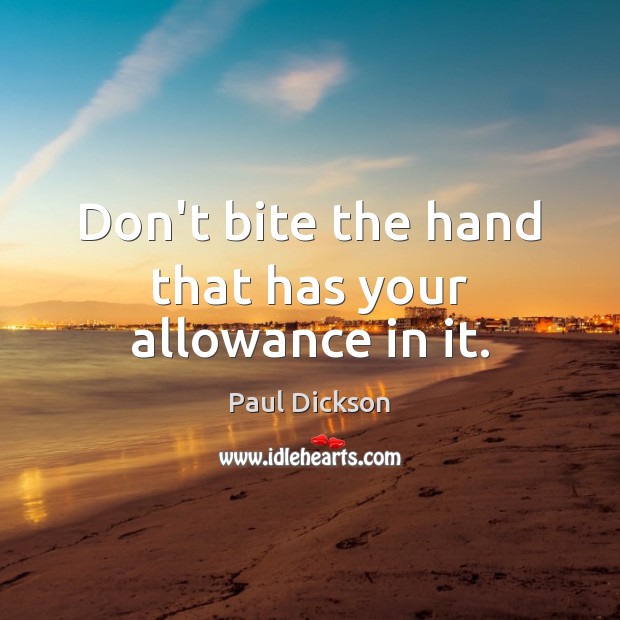 Don’t bite the hand that has your allowance in it. Paul Dickson Picture Quote