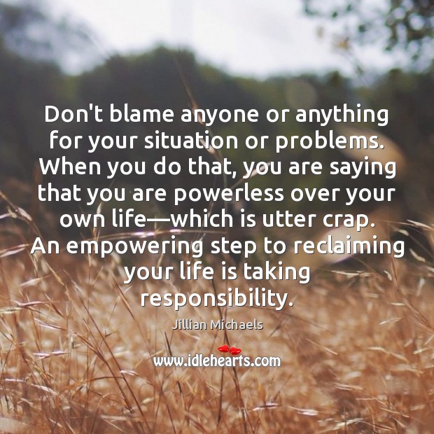 Don’t blame anyone or anything for your situation or problems. When you Jillian Michaels Picture Quote