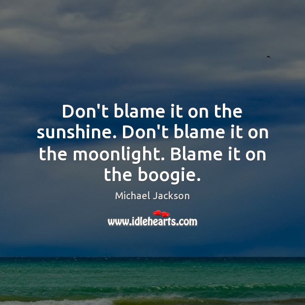 Don’t blame it on the sunshine. Don’t blame it on the moonlight. Blame it on the boogie. Michael Jackson Picture Quote