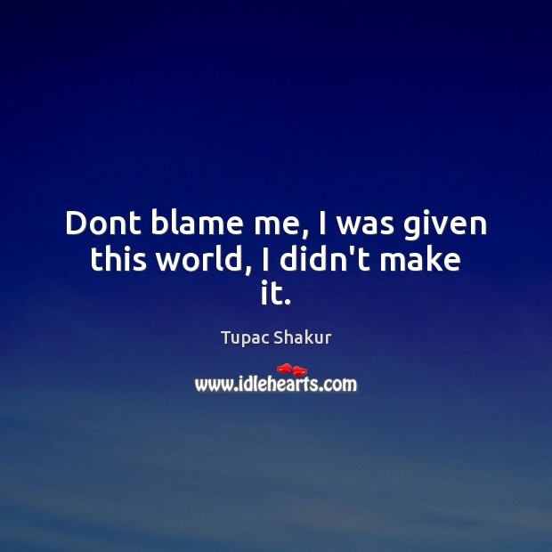 Dont blame me, I was given this world, I didn’t make it. Tupac Shakur Picture Quote