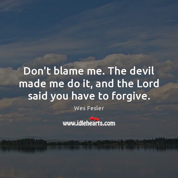 Don’t blame me. The devil made me do it, and the Lord said you have to forgive. Wes Fesler Picture Quote