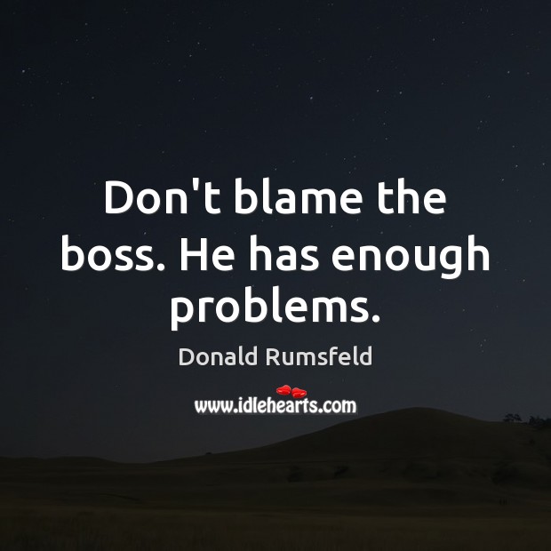 Don’t blame the boss. He has enough problems. Donald Rumsfeld Picture Quote