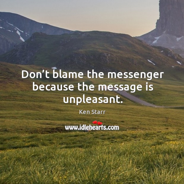 Don’t blame the messenger because the message is unpleasant. Ken Starr Picture Quote