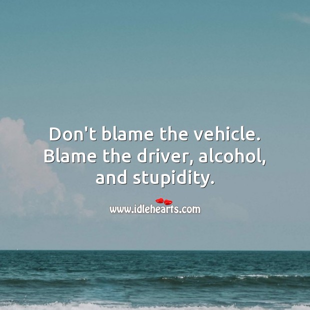Don’t blame the vehicle. Blame the driver, alcohol, and stupidity. Picture Quotes Image