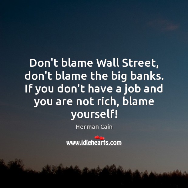 Don’t blame Wall Street, don’t blame the big banks. If you don’t Herman Cain Picture Quote