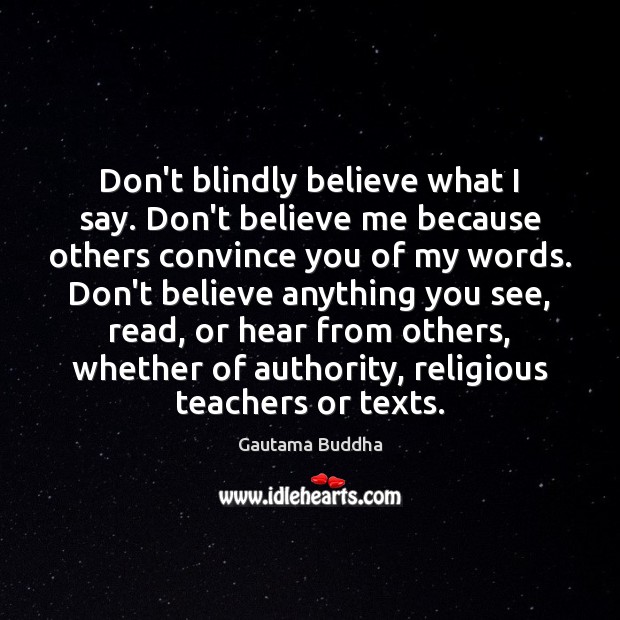 Don’t blindly believe what I say. Don’t believe me because others convince Gautama Buddha Picture Quote