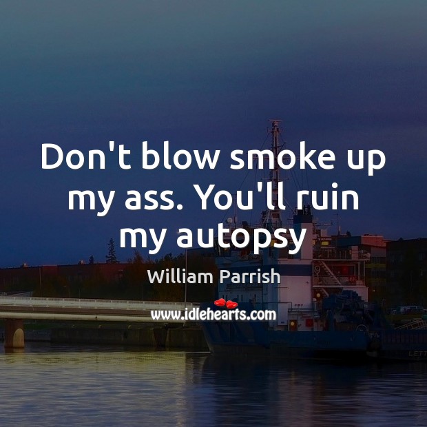 Don’t blow smoke up my ass. You’ll ruin my autopsy William Parrish Picture Quote