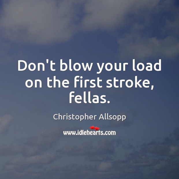 Don’t blow your load on the first stroke, fellas. Christopher Allsopp Picture Quote