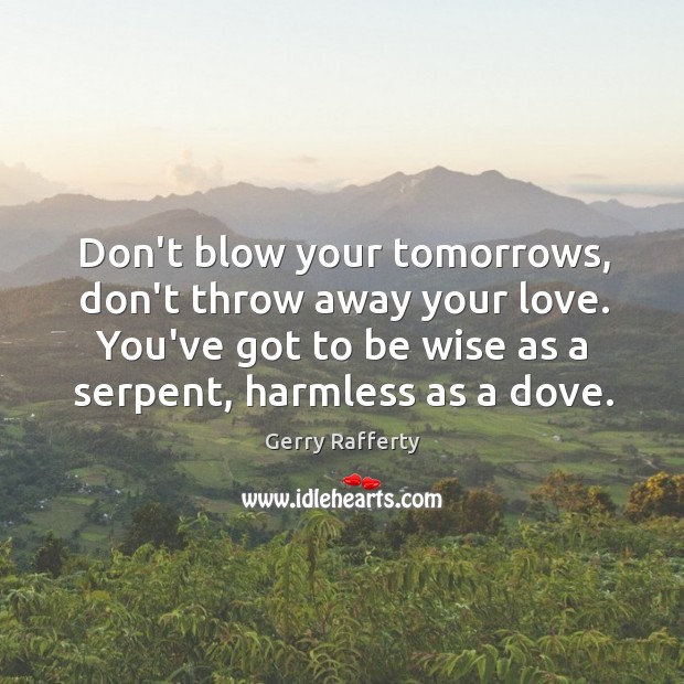 Don’t blow your tomorrows, don’t throw away your love. You’ve got to Gerry Rafferty Picture Quote