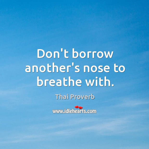 Don’t borrow another’s nose to breathe with. Thai Proverbs Image