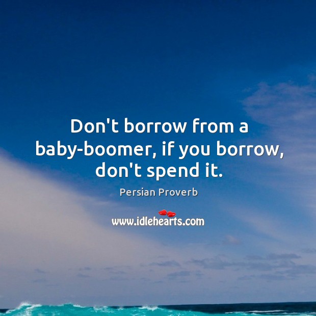 Don’t borrow from a baby-boomer, if you borrow, don’t spend it. Persian Proverbs Image
