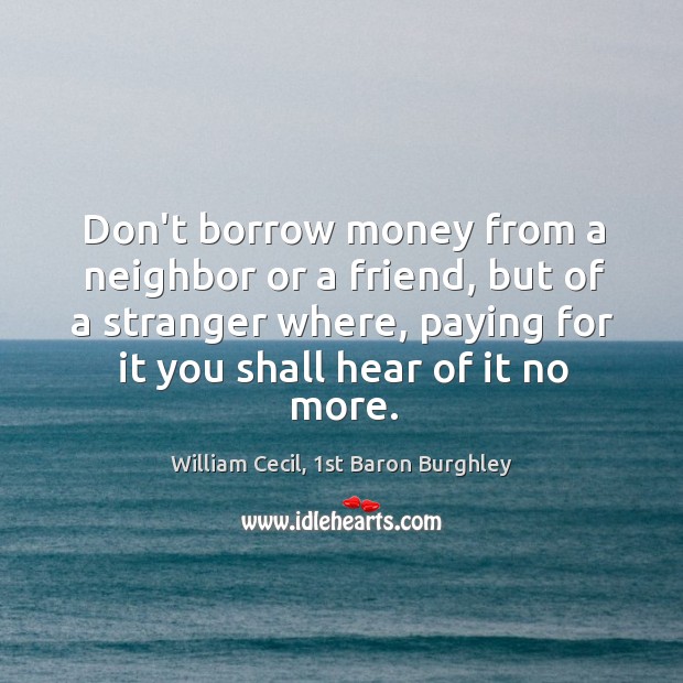 Don’t borrow money from a neighbor or a friend, but of a William Cecil, 1st Baron Burghley Picture Quote