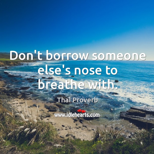 Don’t borrow someone else’s nose to breathe with. Thai Proverbs Image