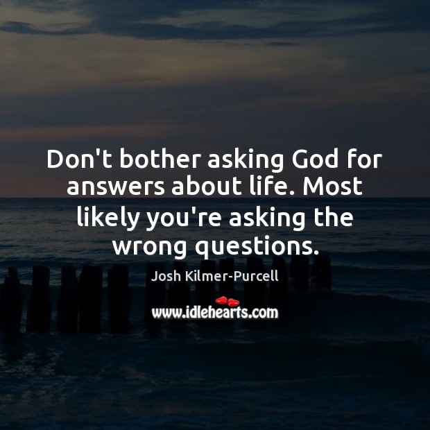 Don’t bother asking God for answers about life. Most likely you’re asking Josh Kilmer-Purcell Picture Quote