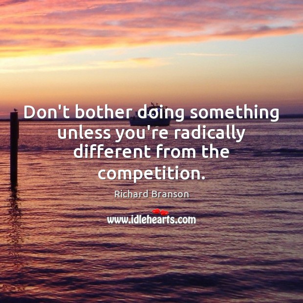 Don’t bother doing something unless you’re radically different from the competition. Richard Branson Picture Quote