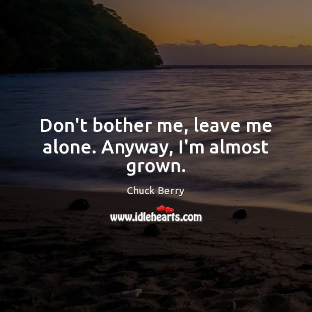 Don’t bother me, leave me alone. Anyway, I’m almost grown. Chuck Berry Picture Quote