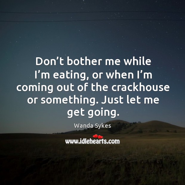 Don’t bother me while I’m eating, or when I’m coming out of the crackhouse or something. Just let me get going. Image