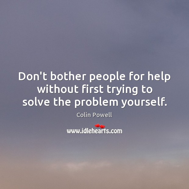 Don’t bother people for help without first trying to solve the problem yourself. Colin Powell Picture Quote