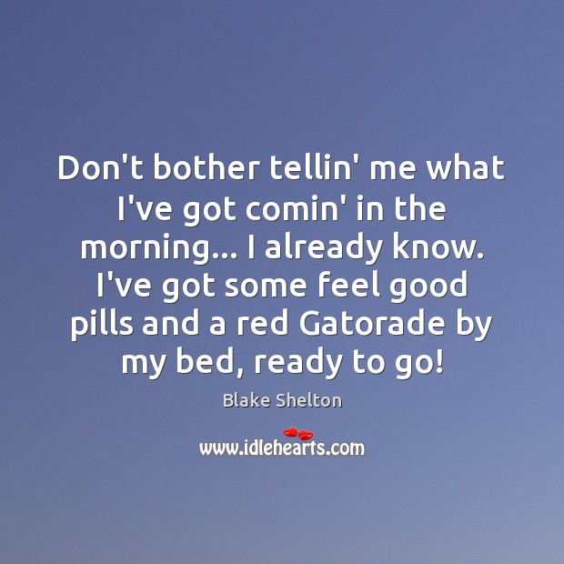 Don’t bother tellin’ me what I’ve got comin’ in the morning… I Blake Shelton Picture Quote