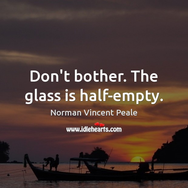 Don’t bother. The glass is half-empty. Norman Vincent Peale Picture Quote