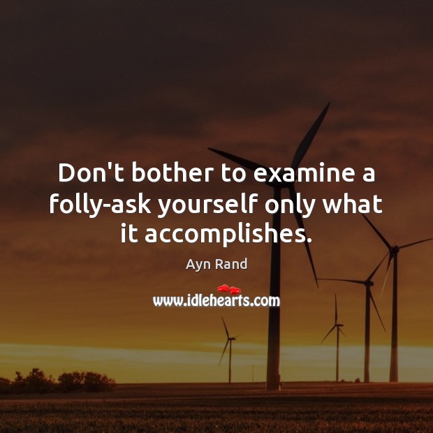 Don’t bother to examine a folly-ask yourself only what it accomplishes. Ayn Rand Picture Quote