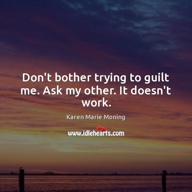 Don’t bother trying to guilt me. Ask my other. It doesn’t work. Karen Marie Moning Picture Quote