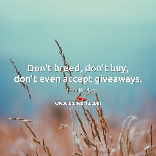 Don’t breed, don’t buy, don’t even accept giveaways. John Hoyt Picture Quote