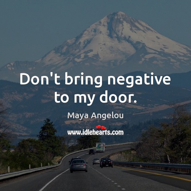 Don’t bring negative to my door. Maya Angelou Picture Quote