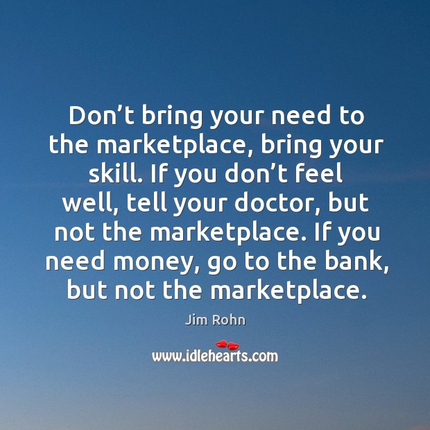 Don’t bring your need to the marketplace, bring your skill. Image