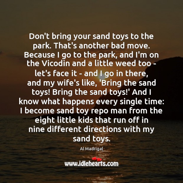 Don’t bring your sand toys to the park. That’s another bad move. Al Madrigal Picture Quote