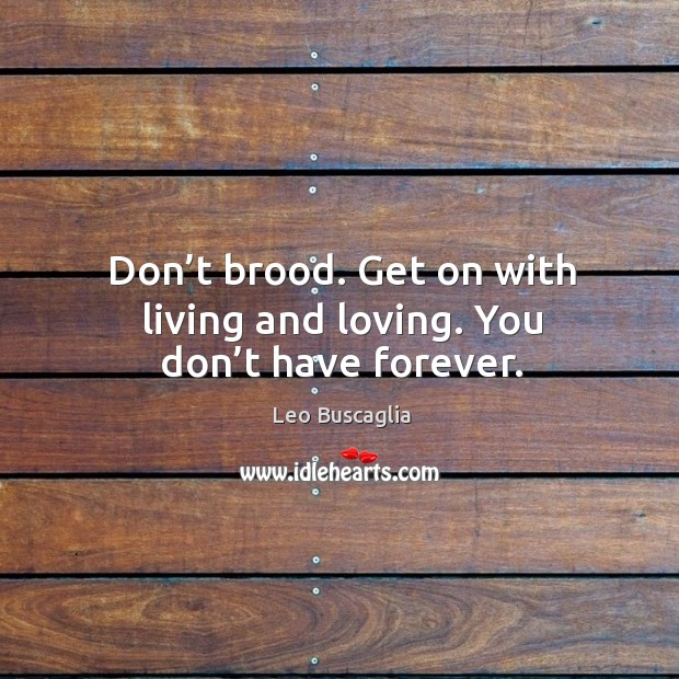 Don’t brood. Get on with living and loving. You don’t have forever. Image