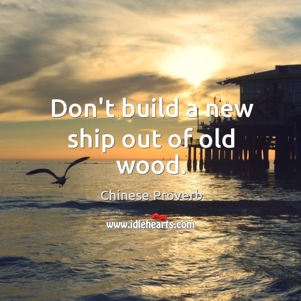 Don’t build a new ship out of old wood. Chinese Proverbs Image