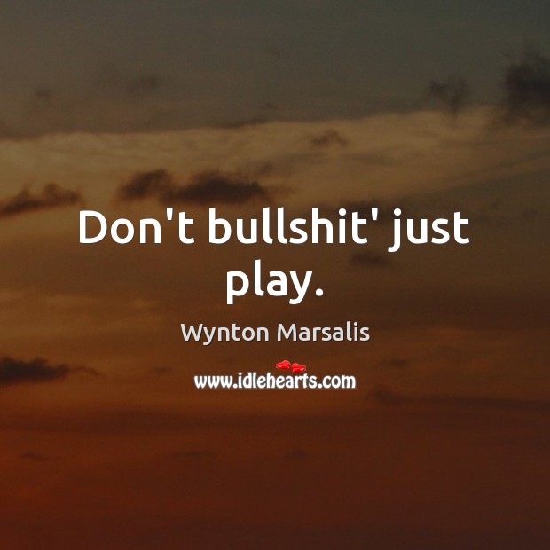 Don’t bullshit’ just play. Wynton Marsalis Picture Quote