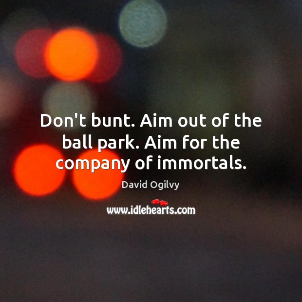 Don’t bunt. Aim out of the ball park. Aim for the company of immortals. David Ogilvy Picture Quote